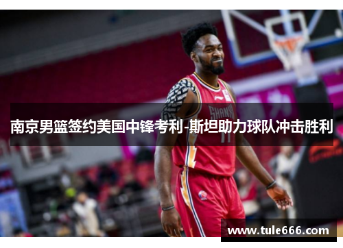 南京男篮签约美国中锋考利-斯坦助力球队冲击胜利
