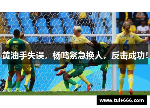 黄油手失误，杨鸣紧急换人，反击成功！