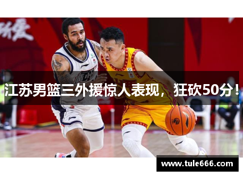 江苏男篮三外援惊人表现，狂砍50分！